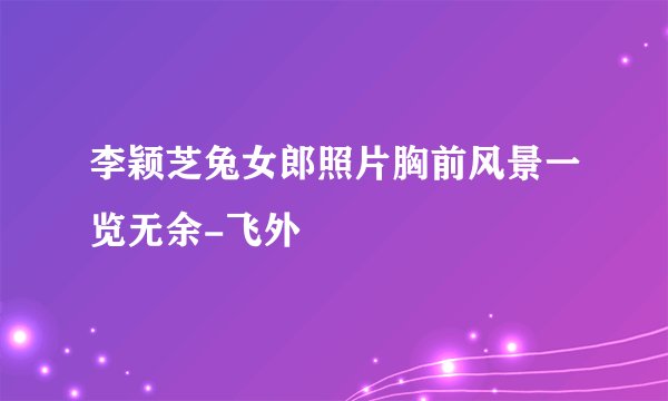 李颖芝兔女郎照片胸前风景一览无余-飞外