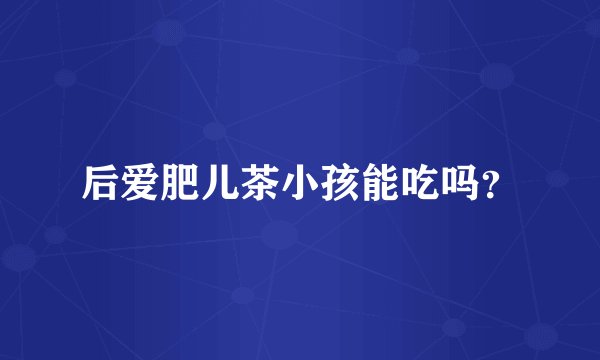 后爱肥儿茶小孩能吃吗？