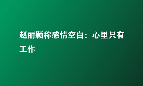 赵丽颖称感情空白：心里只有工作