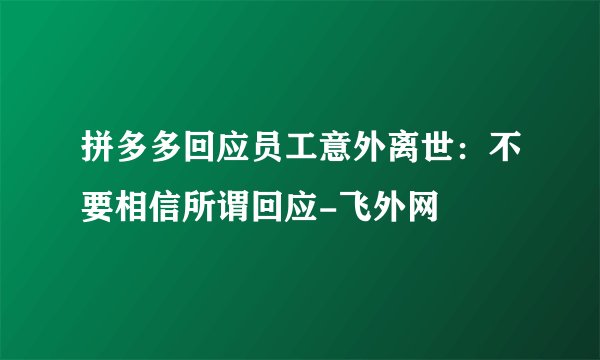 拼多多回应员工意外离世:不要相信所谓回应-飞外网