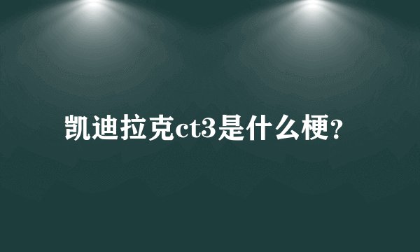 凯迪拉克ct3是什么梗？