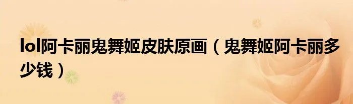 lol阿卡丽鬼舞姬皮肤原画（鬼舞姬阿卡丽多少钱）