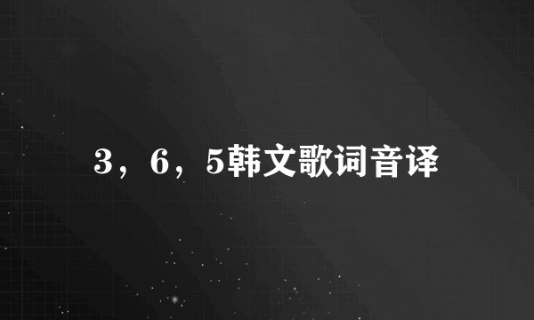 3,6,5韩文歌词音译