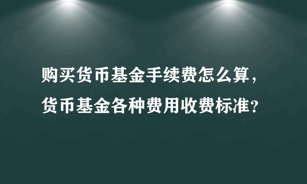 购买货币基金手续费怎么算，货币基金各种费用收费标准？