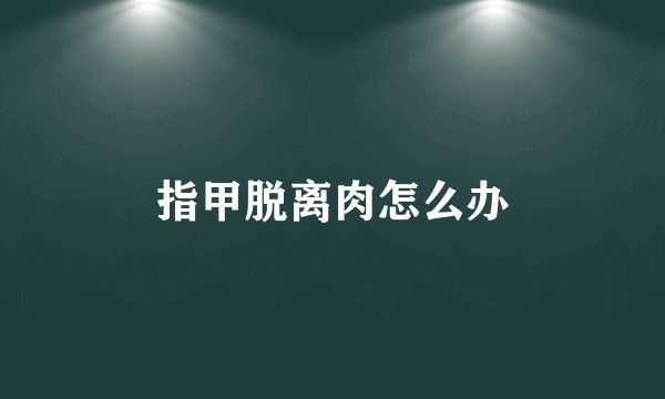 指甲脱离肉怎么办