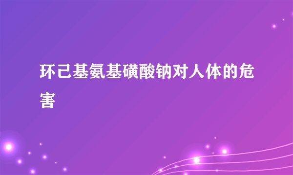 环己基氨基磺酸钠对人体的危害