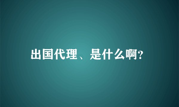 出国代理、是什么啊？