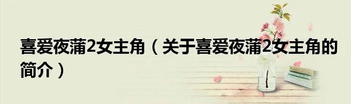 喜爱夜蒲2女主角（关于喜爱夜蒲2女主角的简介）