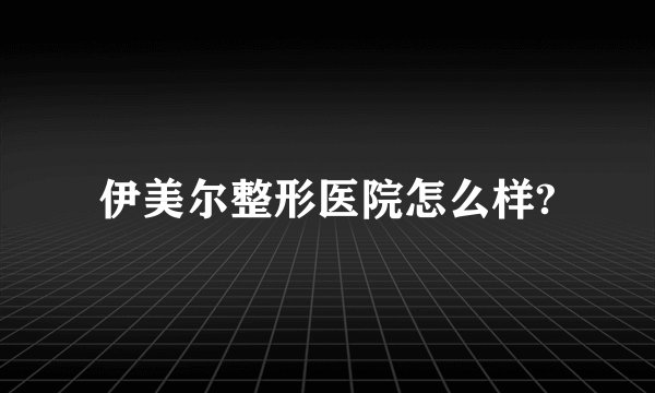 伊美尔整形医院怎么样?