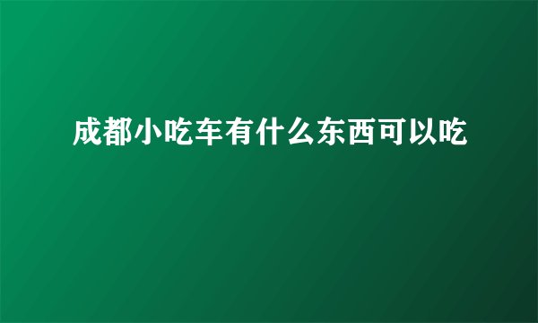 成都小吃车有什么东西可以吃