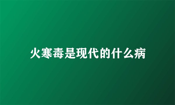 火寒毒是现代的什么病