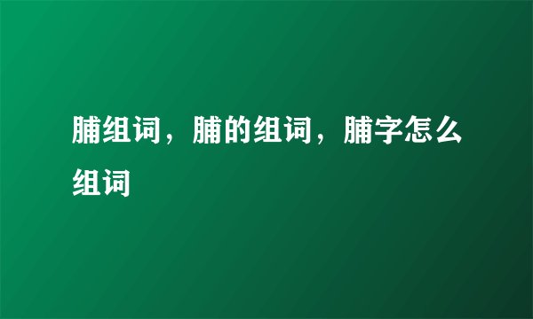 脯组词,脯的组词,脯字怎么组词