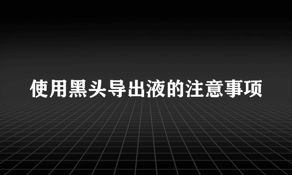 使用黑头导出液的注意事项
