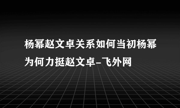 杨幂赵文卓关系如何当初杨幂为何力挺赵文卓-飞外网