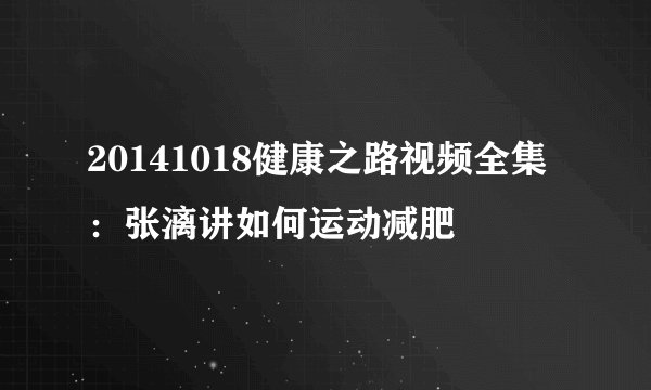 20141018健康之路视频全集:张漓讲如何运动减肥