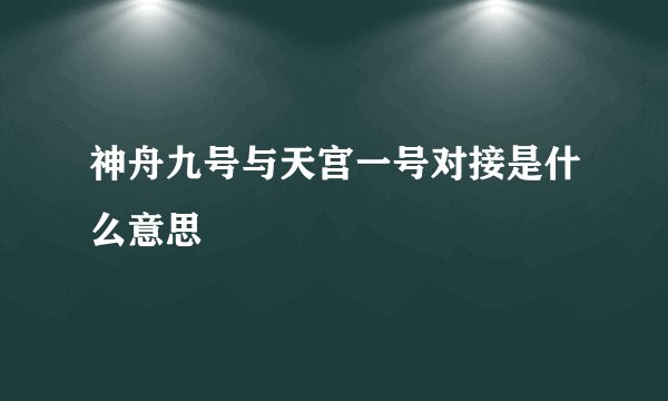 神舟九号与天宫一号对接是什么意思