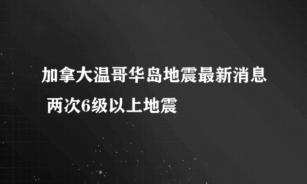 加拿大温哥华岛地震最新消息 两次6级以上地震