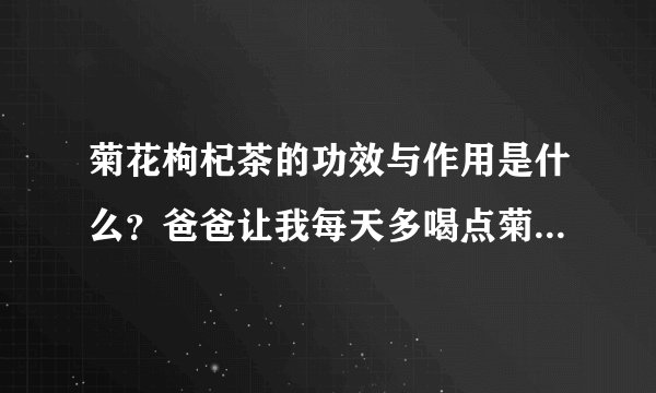 菊花枸杞茶的功效与作用是什么？爸爸让我每天多喝点菊花枸杞茶。