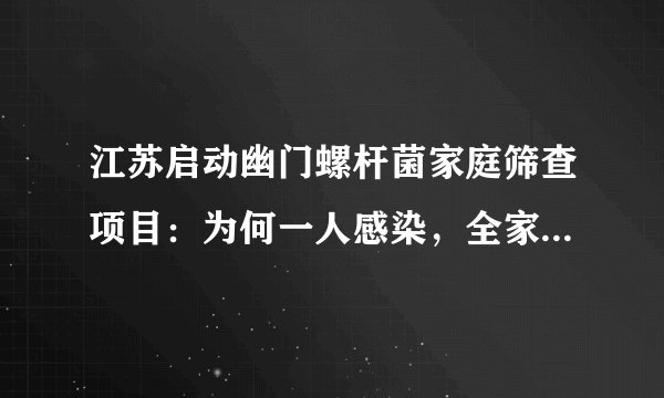 江苏启动幽门螺杆菌家庭筛查项目：为何一人感染，全家需要检查？