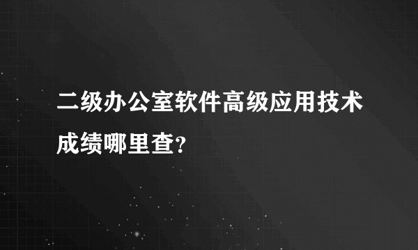 二级办公室软件高级应用技术成绩哪里查？