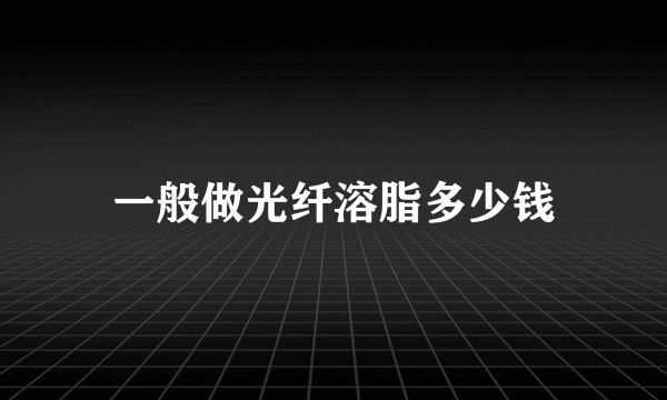 一般做光纤溶脂多少钱