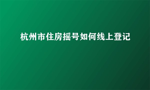 杭州市住房摇号如何线上登记