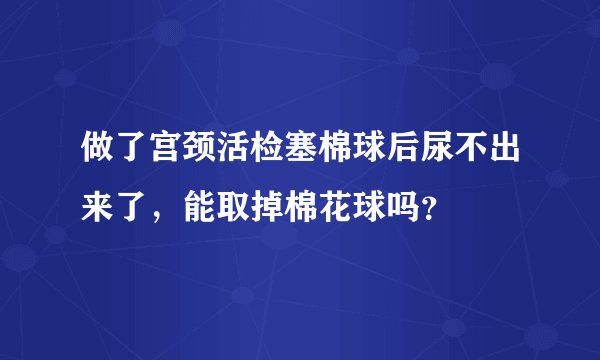 做了宫颈活检塞棉球后尿不出来了,能取掉棉花球吗?