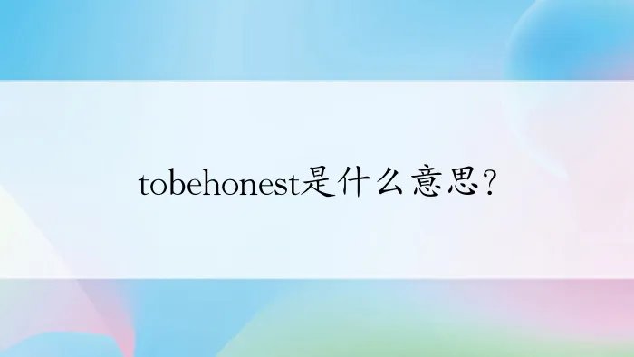 tobehonest是什么意思?