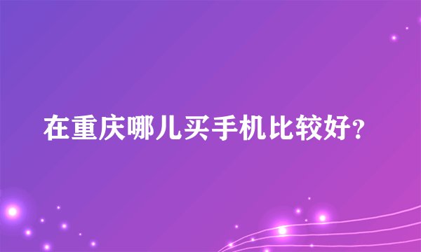 在重庆哪儿买手机比较好？