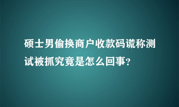 硕士男偷换商户收款码谎称测试被抓究竟是怎么回事？