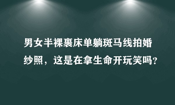男女半裸裹床单躺斑马线拍婚纱照，这是在拿生命开玩笑吗？