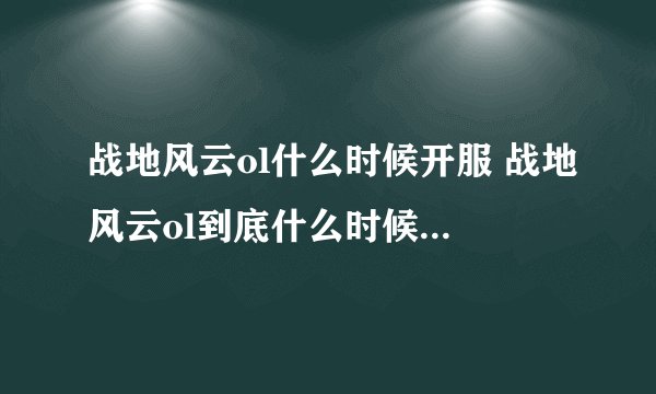 战地风云ol什么时候开服 战地风云ol到底什么时候开服啊？