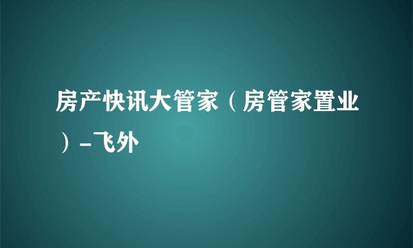 房产快讯大管家（房管家置业）-飞外