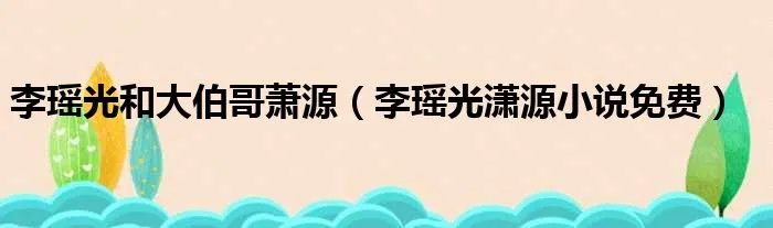 李瑶光和大伯哥萧源（李瑶光潇源小说免费）