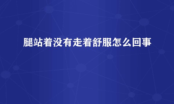 腿站着没有走着舒服怎么回事