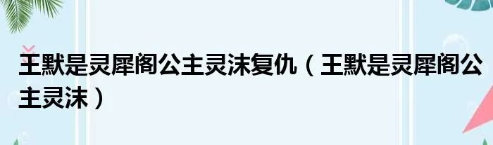 王默是灵犀阁公主灵沫复仇(王默是灵犀阁公主灵沫)