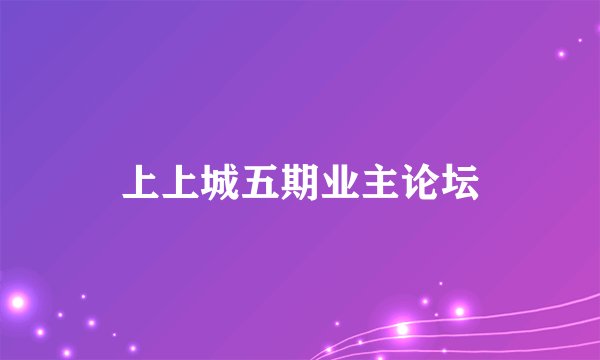 上上城五期业主论坛