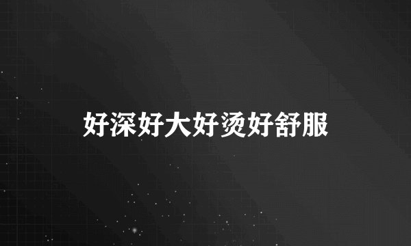 好深好大好烫好舒服