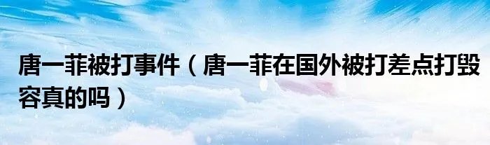 唐一菲被打事件（唐一菲在国外被打差点打毁容真的吗）
