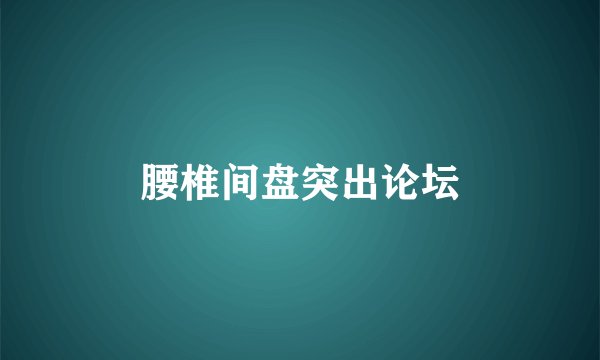 腰椎间盘突出论坛