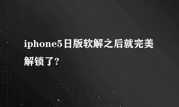 iphone5日版软解之后就完美解锁了?