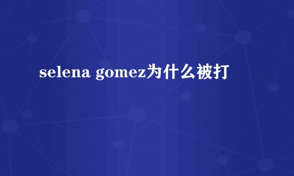 selena gomez为什么被打