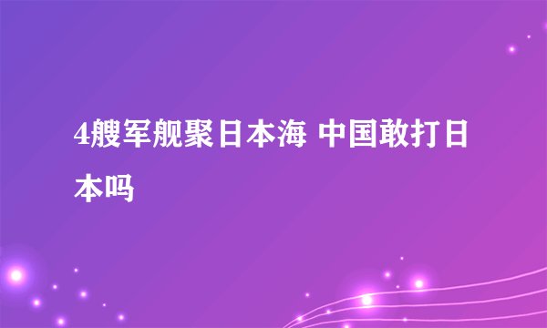 4艘军舰聚日本海 中国敢打日本吗