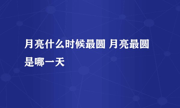 月亮什么时候最圆 月亮最圆是哪一天