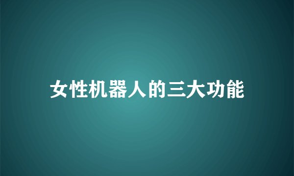 女性机器人的三大功能
