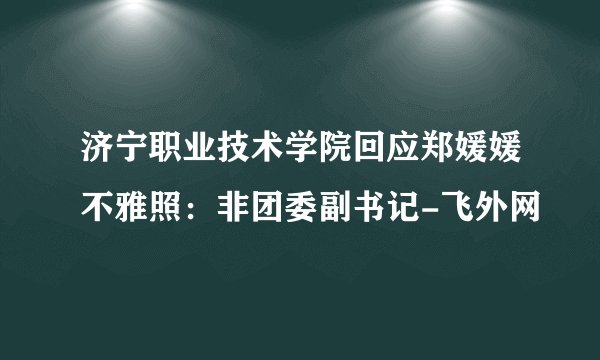 济宁职业技术学院回应郑媛媛不雅照：非团委副书记-飞外网