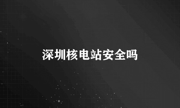 深圳核电站安全吗