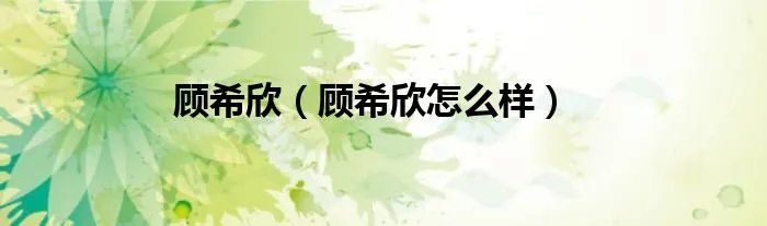 顾希欣（顾希欣怎么样）