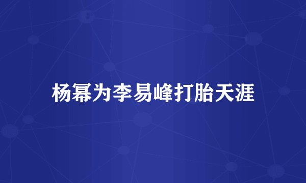 杨幂为李易峰打胎天涯