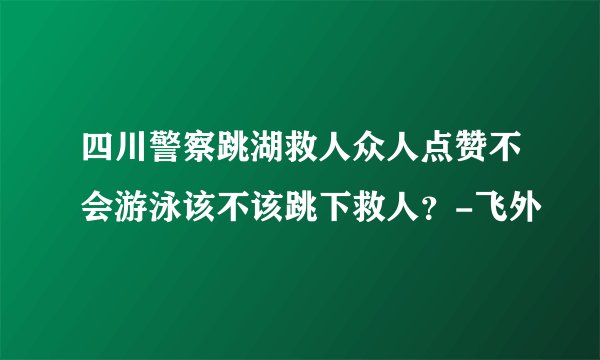 四川警察跳湖救人众人点赞不会游泳该不该跳下救人?-飞外